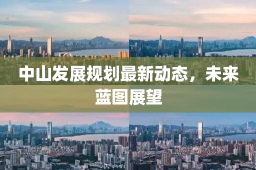 中山發(fā)展規(guī)劃最新動(dòng)態(tài)，未來(lái)藍(lán)圖展望