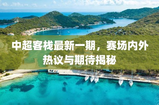 中超客棧最新一期，賽場(chǎng)內(nèi)外熱議與期待揭秘