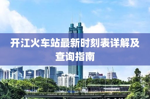 開江火車站最新時(shí)刻表詳解及查詢指南