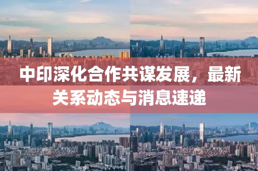 中印深化合作共謀發(fā)展，最新關(guān)系動(dòng)態(tài)與消息速遞