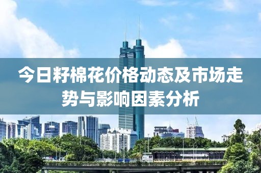 今日籽棉花價(jià)格動(dòng)態(tài)及市場走勢(shì)與影響因素分析