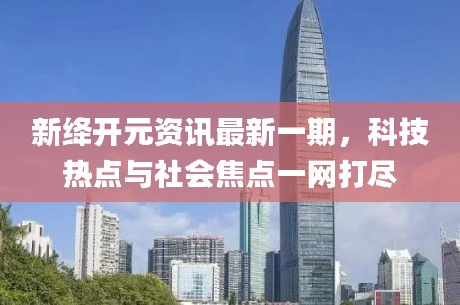 新絳開元資訊最新一期，科技熱點(diǎn)與社會(huì)焦點(diǎn)一網(wǎng)打盡
