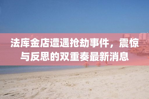 法庫金店遭遇搶劫事件，震驚與反思的雙重奏最新消息