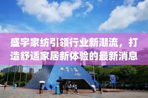 盛宇家紡引領(lǐng)行業(yè)新潮流，打造舒適家居新體驗的最新消息