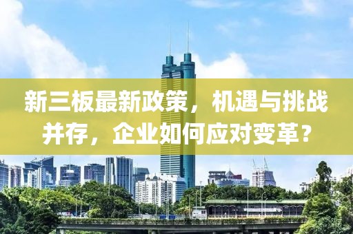 新三板最新政策，機(jī)遇與挑戰(zhàn)并存，企業(yè)如何應(yīng)對變革？