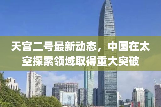 天宮二號(hào)最新動(dòng)態(tài)，中國(guó)在太空探索領(lǐng)域取得重大突破