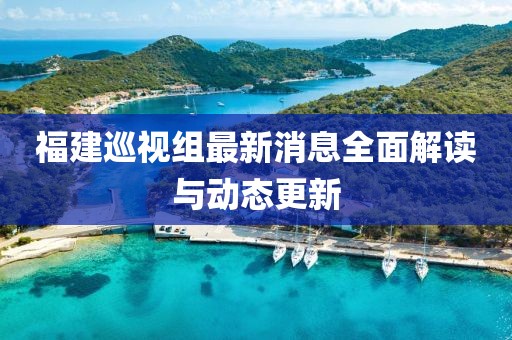 福建巡視組最新消息全面解讀與動(dòng)態(tài)更新
