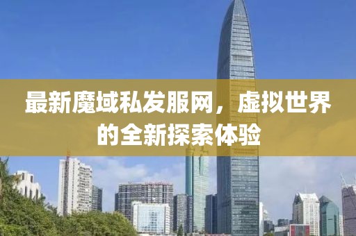 最新魔域私發(fā)服網(wǎng)，虛擬世界的全新探索體驗