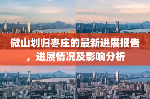 微山劃歸棗莊的最新進(jìn)展報(bào)告，進(jìn)展情況及影響分析