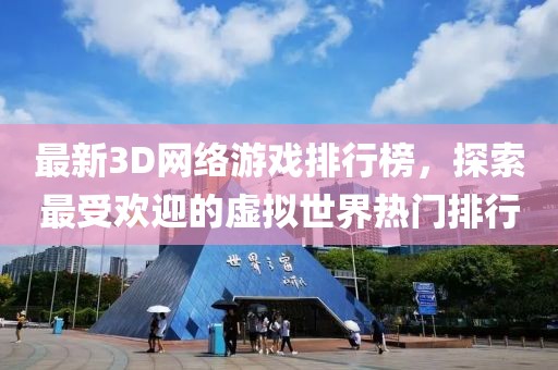最新3D網(wǎng)絡(luò)游戲排行榜，探索最受歡迎的虛擬世界熱門排行