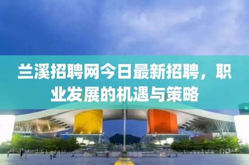 蘭溪招聘網(wǎng)今日最新招聘，職業(yè)發(fā)展的機(jī)遇與策略
