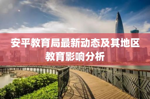 安平教育局最新動態(tài)及其地區(qū)教育影響分析