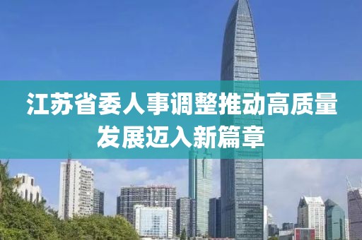 江蘇省委人事調(diào)整推動(dòng)高質(zhì)量發(fā)展邁入新篇章
