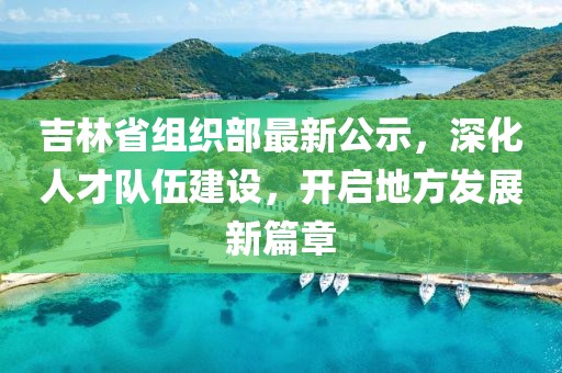 吉林省組織部最新公示，深化人才隊伍建設(shè)，開啟地方發(fā)展新篇章
