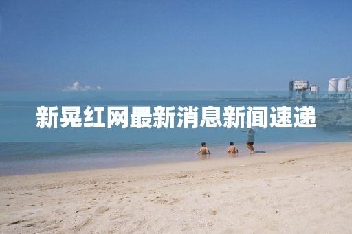 新晃紅網(wǎng)最新消息新聞速遞