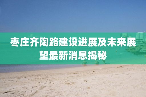 棗莊齊陶路建設(shè)進展及未來展望最新消息揭秘