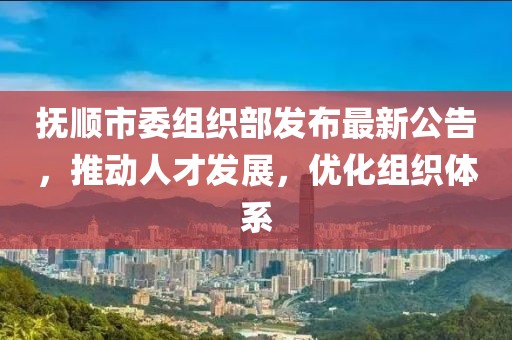 撫順市委組織部發(fā)布最新公告，推動人才發(fā)展，優(yōu)化組織體系