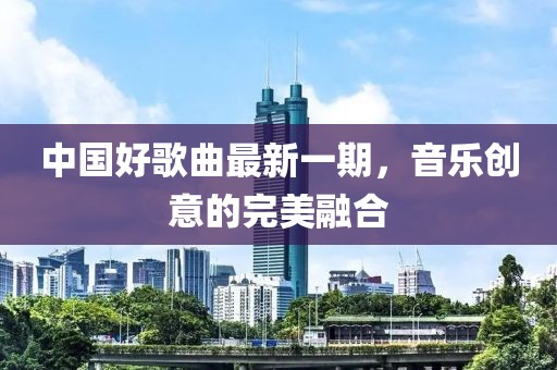 中國好歌曲最新一期，音樂創(chuàng)意的完美融合