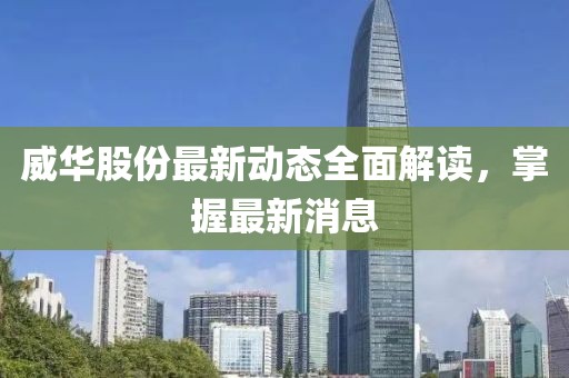 威華股份最新動態(tài)全面解讀，掌握最新消息