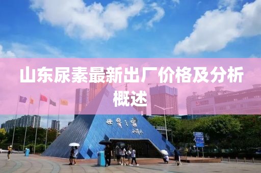 山東尿素最新出廠價(jià)格及分析概述