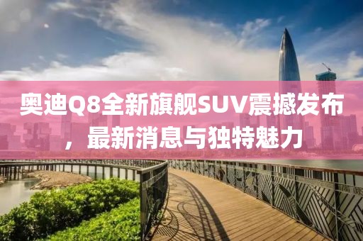奧迪Q8全新旗艦SUV震撼發(fā)布，最新消息與獨(dú)特魅力
