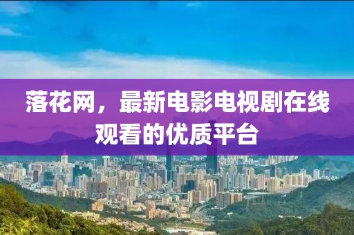 落花網(wǎng)，最新電影電視劇在線觀看的優(yōu)質(zhì)平臺