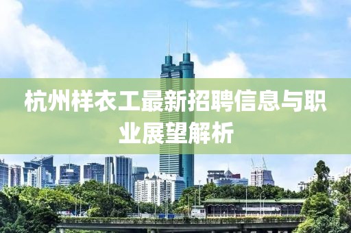 杭州樣衣工最新招聘信息與職業(yè)展望解析