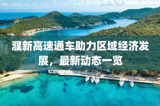 濮新高速通車助力區(qū)域經(jīng)濟(jì)發(fā)展，最新動(dòng)態(tài)一覽