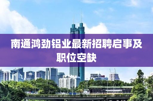 南通鴻勁鋁業(yè)最新招聘啟事及職位空缺