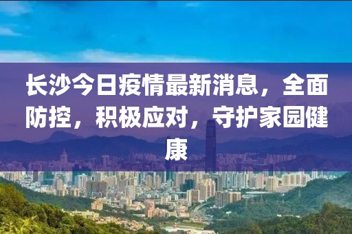 長沙今日疫情最新消息，全面防控，積極應對，守護家園健康