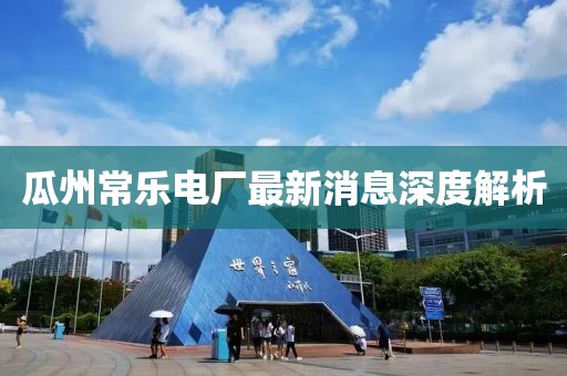 瓜州常樂電廠最新消息深度解析