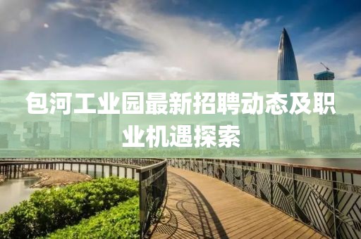 包河工業(yè)園最新招聘動(dòng)態(tài)及職業(yè)機(jī)遇探索
