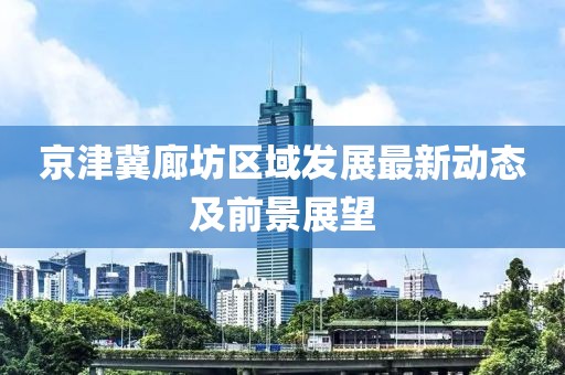 京津冀廊坊區(qū)域發(fā)展最新動(dòng)態(tài)及前景展望