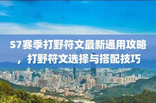 S7賽季打野符文最新通用攻略，打野符文選擇與搭配技巧