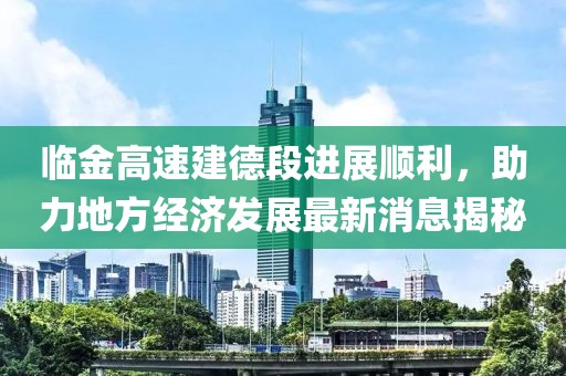 臨金高速建德段進(jìn)展順利，助力地方經(jīng)濟(jì)發(fā)展最新消息揭秘