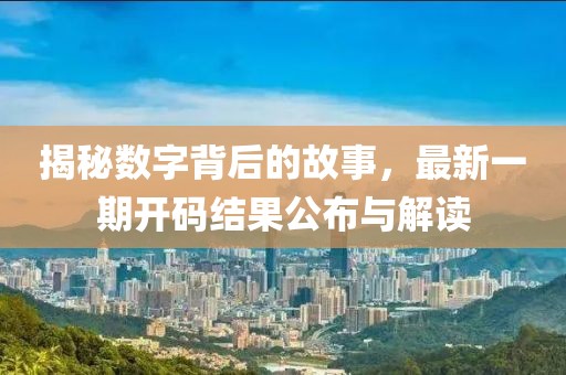 揭秘數(shù)字背后的故事，最新一期開碼結(jié)果公布與解讀