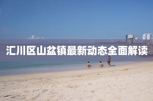 匯川區(qū)山盆鎮(zhèn)最新動(dòng)態(tài)全面解讀