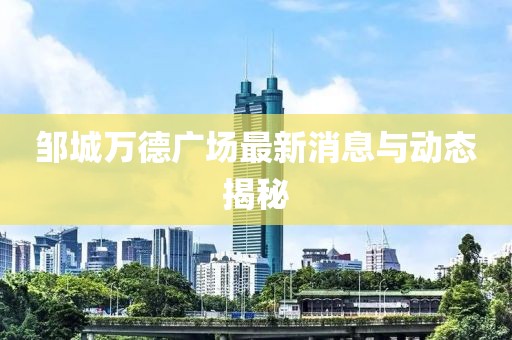 鄒城萬德廣場最新消息與動態(tài)揭秘