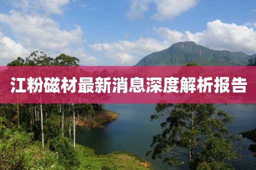 江粉磁材最新消息深度解析報(bào)告