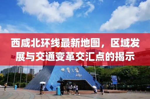 西咸北環(huán)線最新地圖，區(qū)域發(fā)展與交通變革交匯點(diǎn)的揭示