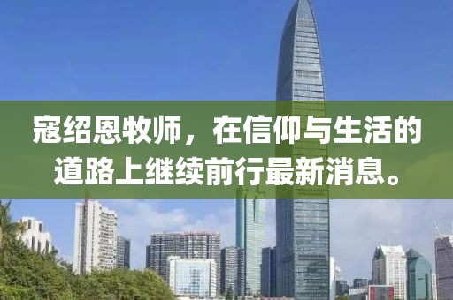 寇紹恩牧師，在信仰與生活的道路上繼續(xù)前行最新消息。
