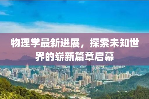 物理學(xué)最新進(jìn)展，探索未知世界的嶄新篇章啟幕