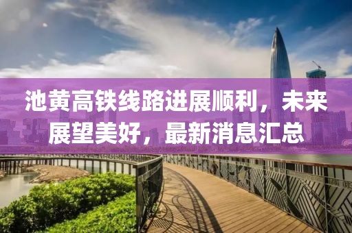 池黃高鐵線路進展順利，未來展望美好，最新消息匯總