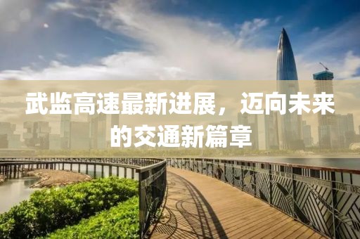 武監(jiān)高速最新進展，邁向未來的交通新篇章