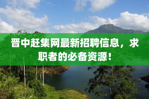 晉中趕集網(wǎng)最新招聘信息，求職者的必備資源！