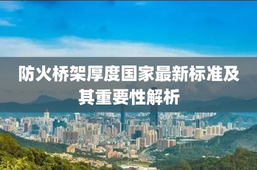 防火橋架厚度國(guó)家最新標(biāo)準(zhǔn)及其重要性解析
