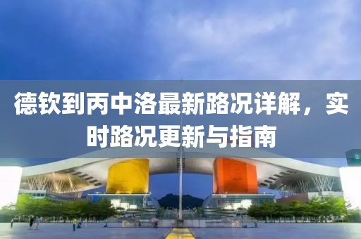 德欽到丙中洛最新路況詳解，實(shí)時(shí)路況更新與指南
