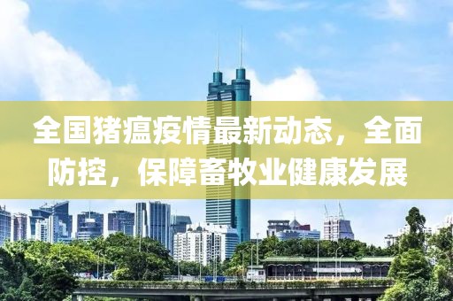 全國(guó)豬瘟疫情最新動(dòng)態(tài)，全面防控，保障畜牧業(yè)健康發(fā)展