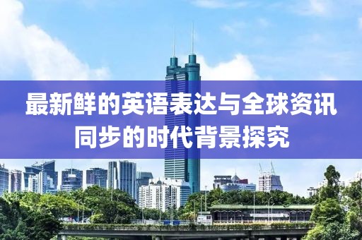最新鮮的英語(yǔ)表達(dá)與全球資訊同步的時(shí)代背景探究