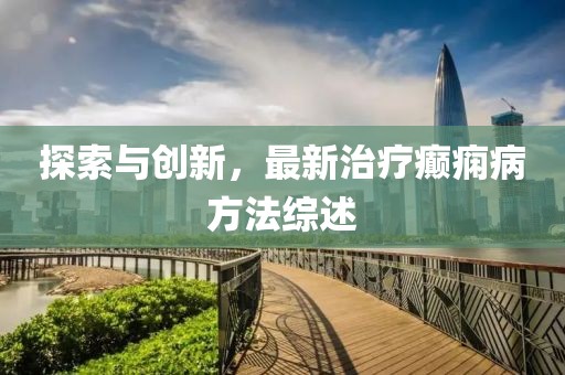 探索與創(chuàng)新，最新治療癲癇病方法綜述